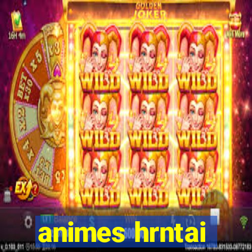 animes hrntai